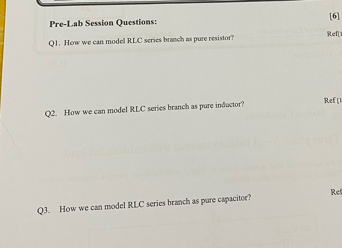 Pre-Lab Session Questions:
Q1. How we can model RLC series branch as pure resistor?
Q2. How we can model RLC series branch as
Q3.
bsol beorteleden
pure
inductor?
How we can model RLC series branch as pure capacitor?
pipois Janua
[6]
Ref[L
Ref [1
Ref