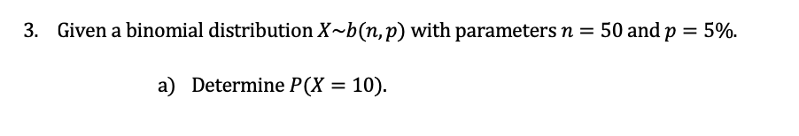 3. Given a binomial distribution X~b(n,p) with parameters n = 50 and p = 5%.
a) Determine P(X = 10).
