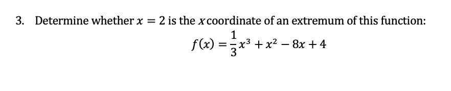 3. Determine whether x = 2 is the x coordinate of an extremum of this function:
1
f(x) =x3 + x² – 8x + 4
%D
