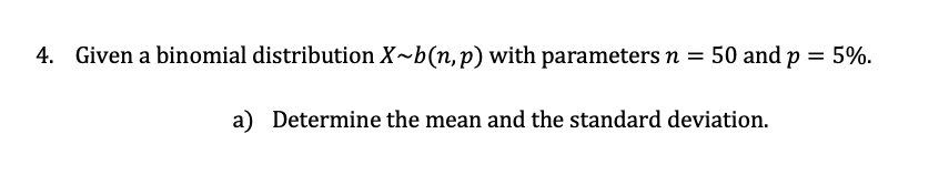 4. Given a binomial distribution X~b(n,p) with parametersn = 50 and p = 5%.
a) Determine the mean and the standard deviation.
