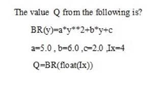The value Q from the following is?
BR(y)=a*y**2+b*y+c
a=5.0, b=6.0 ,c-2.0 Ix-4
Q=BR(float(Ix))
