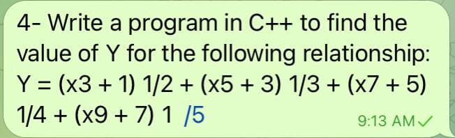 4- Write a program in C++ to find the
value of Y for the following relationship:
Y = (x3 + 1) 1/2 + (x5 + 3) 1/3 + (x7 + 5)
1/4 + (x9 + 7) 1 /5
9:13 AM/
