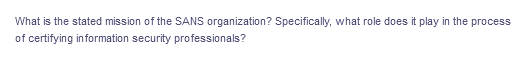 What is the stated mission of the SANS organization? Specifically, what role does it play in the process
of certifying information security professionals?
