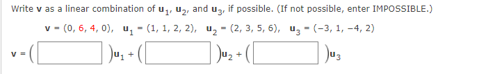 Write v as a linear combination of u,, u2, and uz, if possible. (If not possible, enter IMPOSSIBLE.)
v = (0, 6, 4, 0), u, = (1, 1, 2, 2), uz = (2, 3, 5, 6), uz = (-3, 1, -4, 2)
Jus
V =
+
+
13

