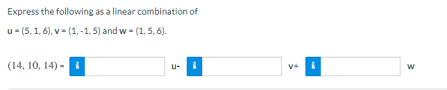 Express the following as a linear combination of
u = (5, 1, 6), v = (1, -1, 5) and w =
= (1, 5, 6).
(14, 10, 14) = i
u-
V+
i
