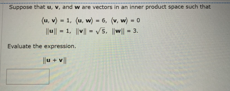 Suppose that u, v, and w are vectors in an inner product space such that
(u, v) = 1, (u, w) = 6, (v, w) = 0
||u|| = 1, ||v|| = V5, ||w|| = 3.
%3D
%3D
Evaluate the expression.
||u + v |
