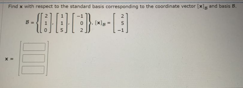 Find x with respect to the standard basis corresponding to the coordinate vector [x]g and basis B.
2
B =
}, [x]g =
X =
