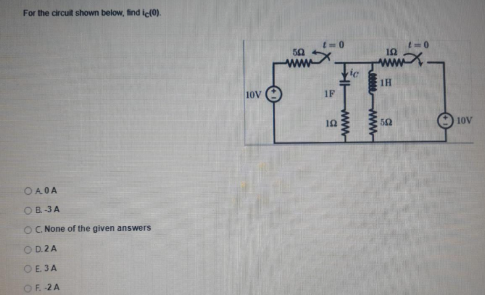 For the circuit shown below, find ic(0).
12
1H
10V
1F
10
52
10V
OA.OA
O B. -3 A
OC. None of the given answers
O D.2A
O E. 3A
OF. -2 A
