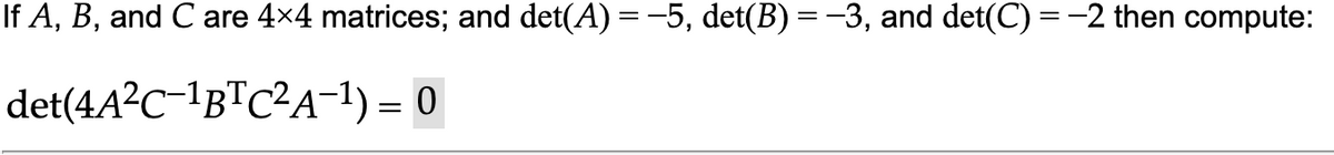 If A, B, and C are 4×4 matrices; and det(A) = −5, det(B) = −3, and det(C) = −2 then compute:
det(4A²C-¹BTC²A-¹) = 0