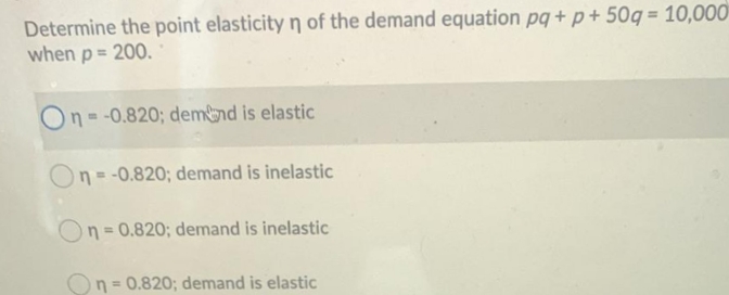 Determine the point elasticity ŋ of the demand equation pq+ p + 50q= 10,000
when p= 200.
%3D
On=-0.820; demnd is elastic
On = -0.820; demand is inelastic
%3D
n = 0.820; demand is inelastic
On = 0.820; demand is elastic
