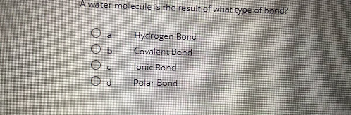 A water molecule is the result of what type of bond?
Hydrogen Bond
a
Covalent Bond
lonic Bond
Polar Bond
