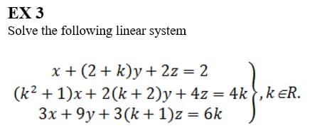 EX 3
Solve the following linear system
x +(2+ k)y + 2z = 2
(k² +1)x+ 2(k+ 2)y + 4z = 4k, kER.
3x +9y+ 3(k+1)z = 6k