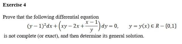 Exercise 4
Prove that the following differential equation
x-1
(y − 1)²dx + (xy-2x+² dy = 0,
y = y(x) E R - {0,1}
y
is not complete (or exact), and then determine its general solution.