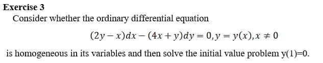 Exercise 3
Consider whether the ordinary differential equation
(2y-x) dx - (4x + y)dy = 0, y = y(x), x = 0
is homogeneous in its variables and then solve the initial value problem y(1)=0.