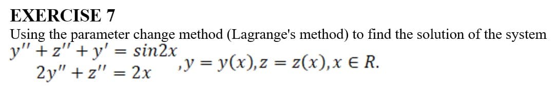 EXERCISE 7
Using the parameter change method (Lagrange's method) to find the solution of the system
y" + z" + y' = sin2x
2y" + z" = 2x
‚y = y(x), z
= z(x),x E R.