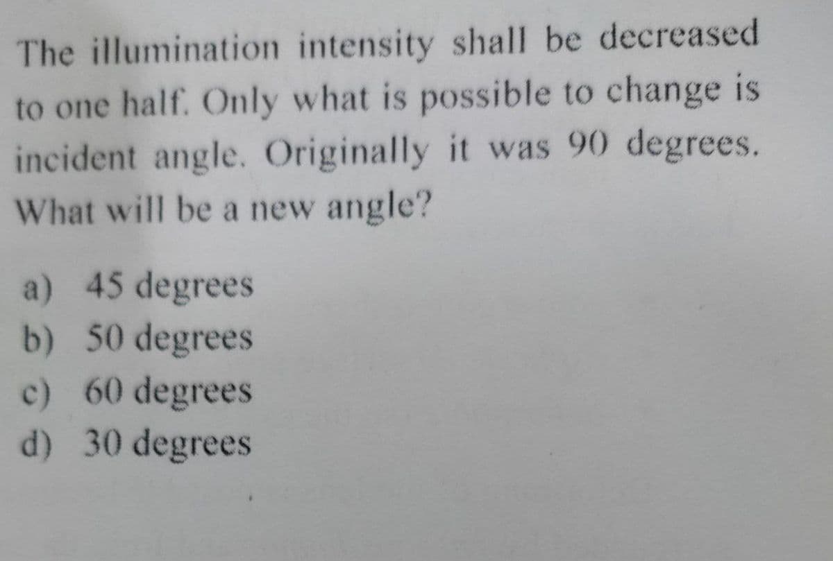 The illumination intensity shall be decreased
to one half. Only what is possible to change is
incident angle. Originally it was 90 degrees.
What will be a new angle?
a) 45 degrees
b) 50 degrees
c)
60 degrees
d) 30 degrees