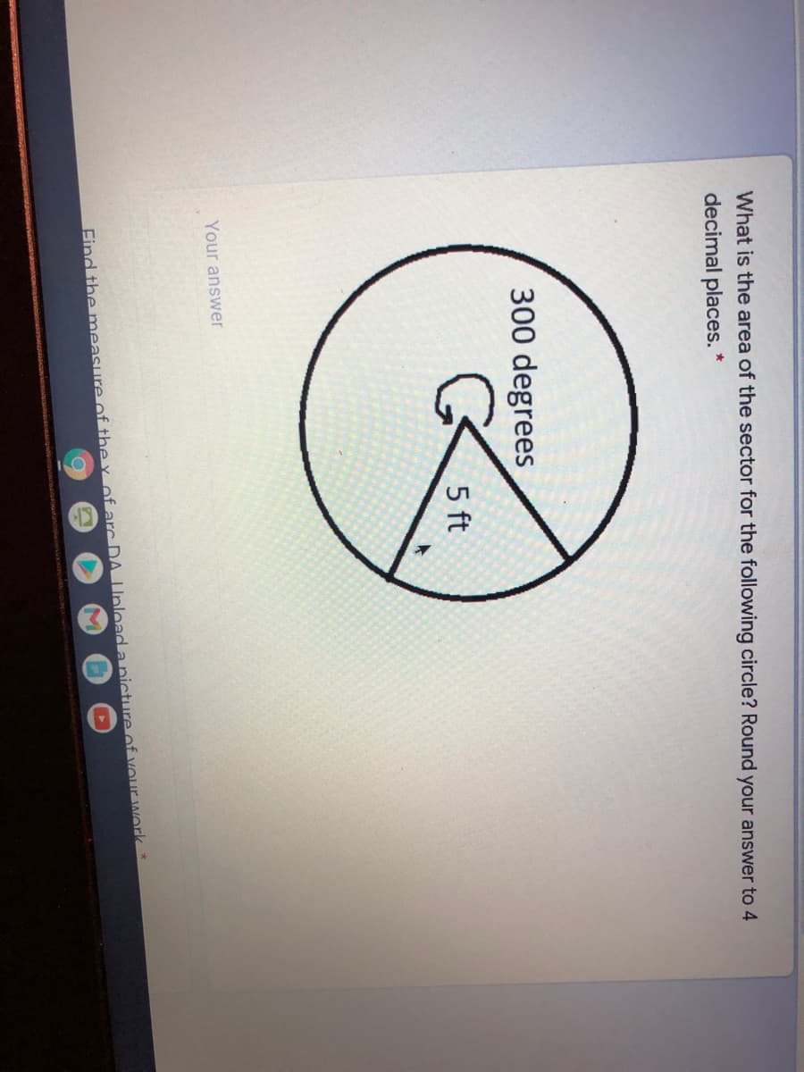 What is the area of the sector for the following circle? Round your answer to 4
decimal places. *
300 degrees
5 ft
Your answer
Find the measure of the y of arc DA Unlead a nicture of vour work*
