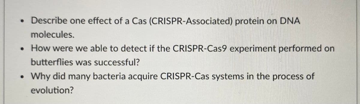 • Describe one effect of a Cas (CRISPR-Associated) protein on DNA
molecules.
How were we able to detect if the CRISPR-Cas9 experiment performed on
butterflies was successful?
Why did many bacteria acquire CRISPR-Cas systems in the process of
evolution?
