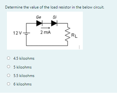Determine the value of the load resistor in the below circuit.
Ge
Si
12V
2 mA
RL
O 4.5 kiloohms
O 5 kiloohms
O 5.5 kiloohms
O 6 kiloohms

