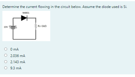 Determine the current flowing in the circuit below. Assume the diode used is Si.
N4001
R1ka
10V
O mA
O 2.036 mA
O 2.143 mA
O
O 9.3 mA
