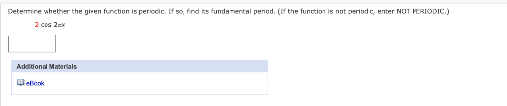 Determine whether the given function is periodic. If so, find its fundamental period. (If the function is not periodic, enter NOT PERIODIC.)
2 cos 2xx
Additional Materials
O eBook
