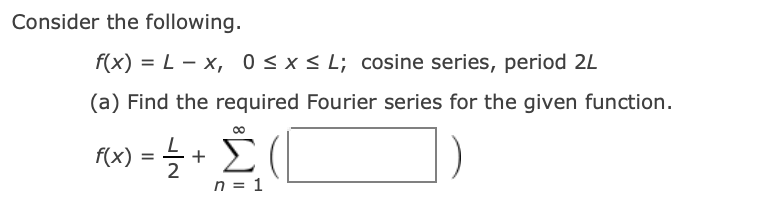 Consider the following.
f(x) = L - x, 0<x< L; cosine series, period 2L
(a) Find the required Fourier series for the given function.
f(x)
+ Σ
n = 1
