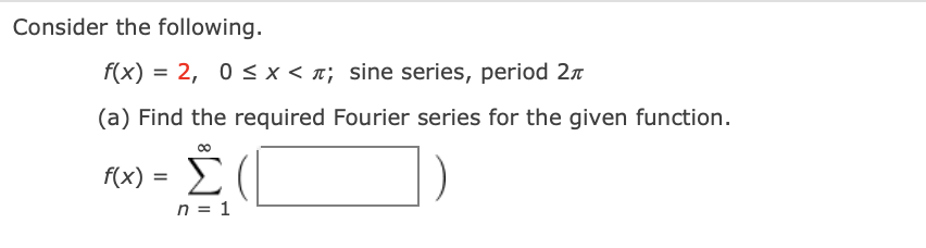 Consider the following.
f(x) = 2, 0 < x < n; sine series, period 2n
(a) Find the required Fourier series for the given function.
F(x) = E (
%D
n = 1
