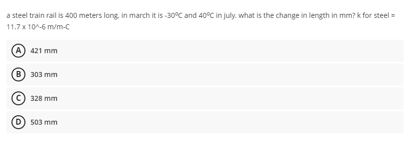 a steel train rail is 400 meters long, in march it is -30°C and 40°C in july. what is the change in length in mm? k for steel =
11.7 x 10^-6 m/m-c
(A) 421 mm
(в) з03 mm
328 mm
D) 503 mm
