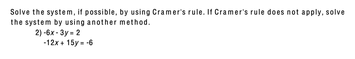 Solve the system, if possible, by using Cramer's rule. If Cramer's rule does not apply, solve
the system by using another method.
2) -6x - 3y = 2
-12x + 15y = -6
%D
