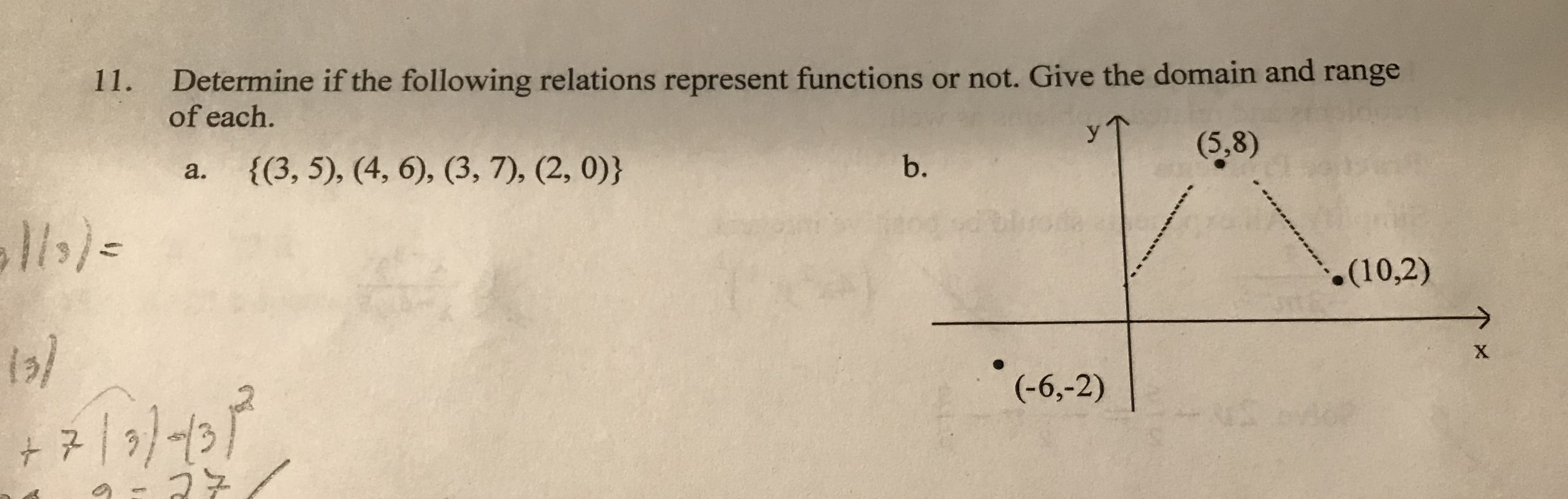 11. Determine if the following relations represent functions or not. Give the domain and range
of each.
(5,8)
b.
{(3, 5), (4, 6), (3, 7), (2, 0)}
a.
(10,2)
* (-6,-2)
+7/9/-13
27
