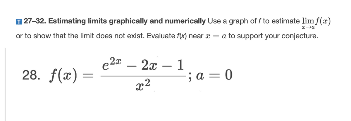 27-32. Estimating limits graphically and numerically Use a graph of f to estimate lim f(x)
or to show that the limit does not exist. Evaluate f(x) near x = a to support your conjecture.
x→a
e 2x
- 2x
28. f(г) —
1
; а — 0
-
-
