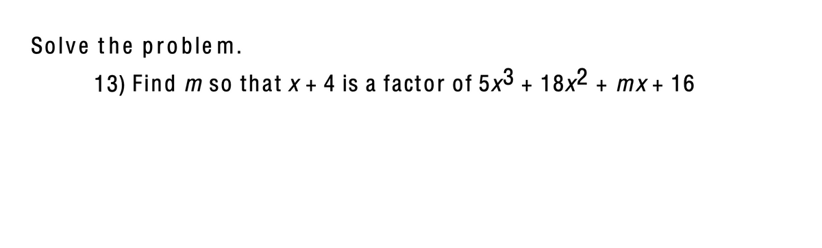Solve the problem.
13) Find m so that x + 4 is a factor of 5x3 + 18x2 + mx+ 16
