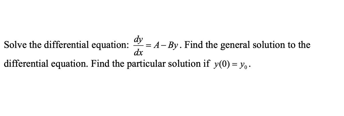 dy
Solve the differential equation:
= A-By. Find the general solution to the
dx
differential equation. Find the particular solution if y(0) = yo.