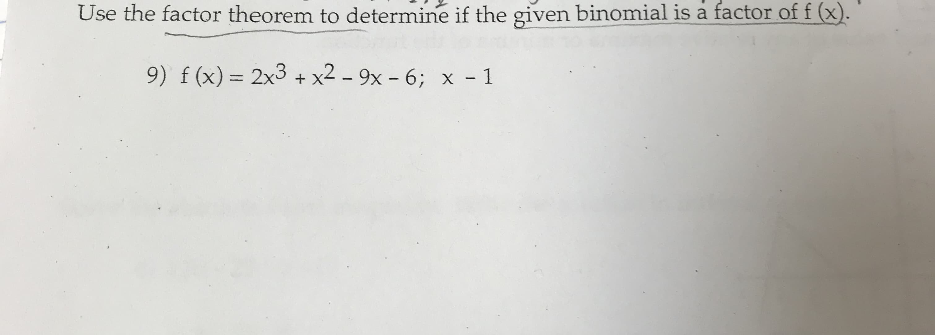 Use the factor theorem to determine if the given binomial is a factor of f (x).
9) f (x)= 2x3 + x2 – 9x - 6; x - 1
