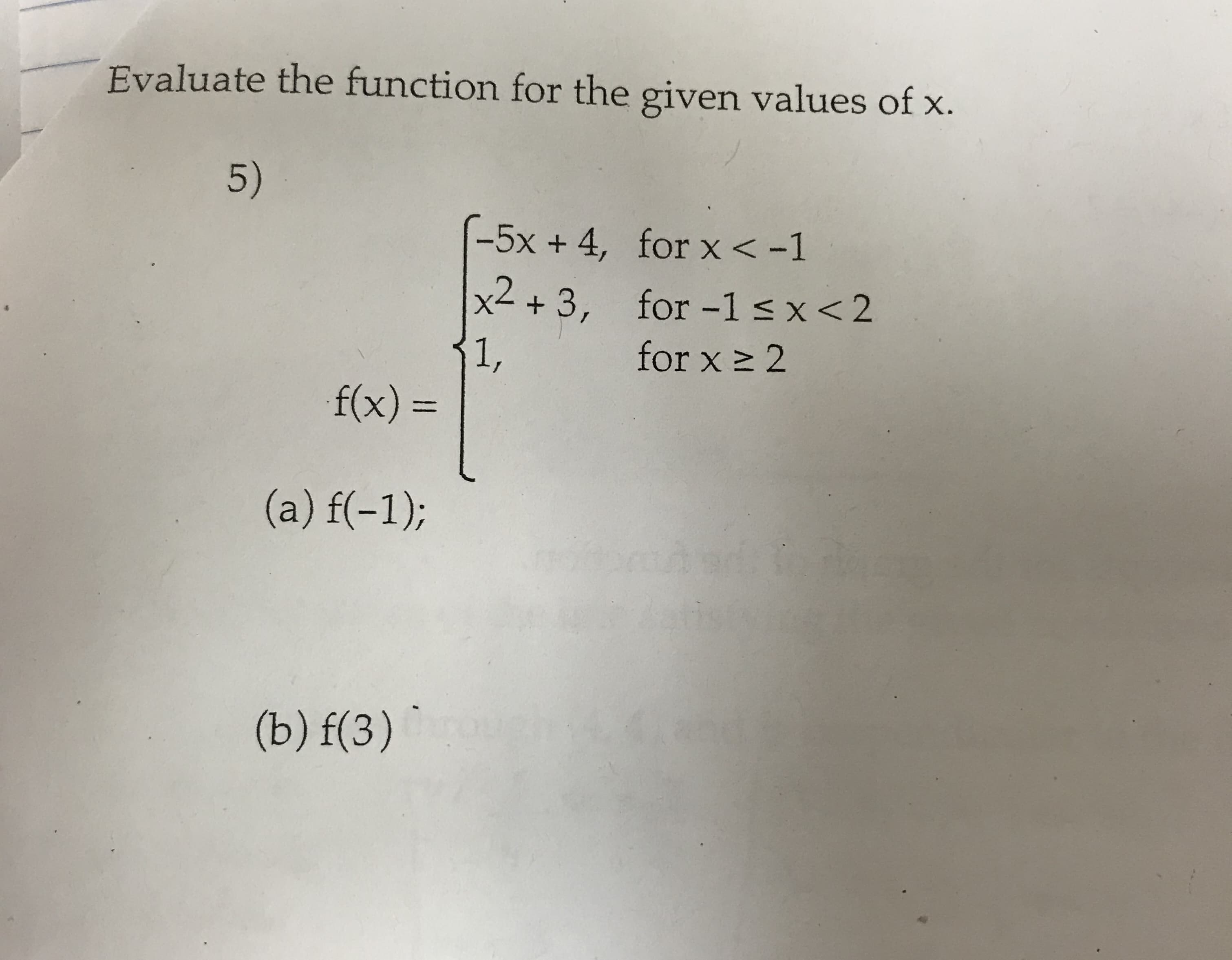 Evaluate the function for the given values of x.
5)
-5x + 4, for x<-1
x< + 3,
for -1 s x<2
1,
for x > 2
f(x) =
%3D
(a) f(-1);
(b) f(3) `
