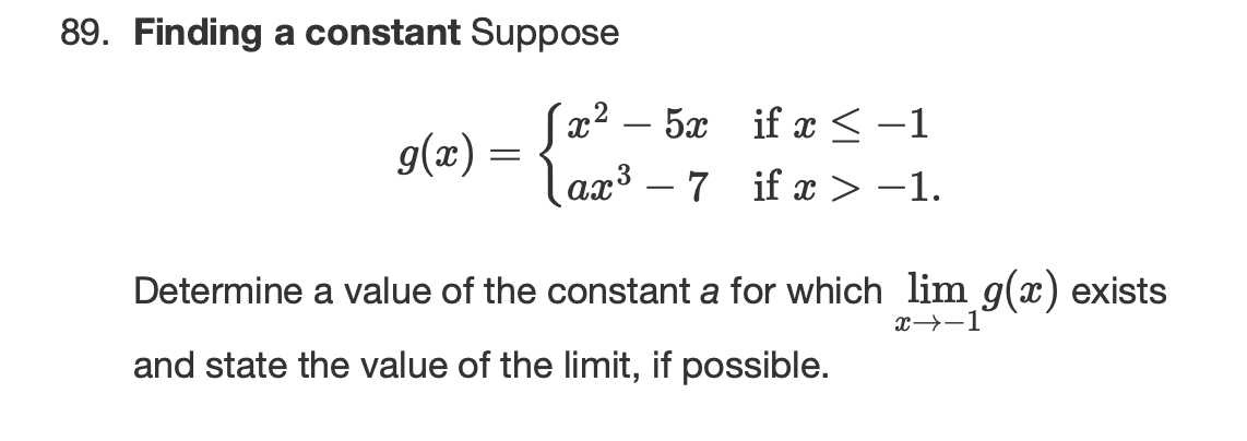 89. Finding a constant Suppose
(x2 – 5x if x<-1
g(x) =
ax³ – 7 if x> –1.
3
ах
Determine a value of the constant a for which lim g(x) exists
x→-1
and state the value of the limit, if possible.
