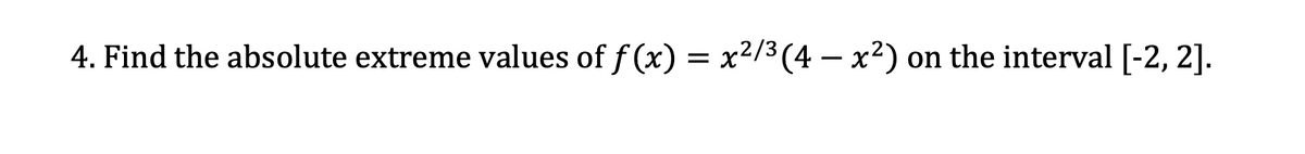 4. Find the absolute extreme values of f (x) = x²/3(4 – x²) on the interval [-2, 2].
