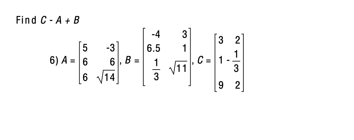 Find C - A + в
-4
3
-3
6.5
1
6) A = | 6
6 V14
1
C = 1
3
6, B =
%3D
11
3
9 2
