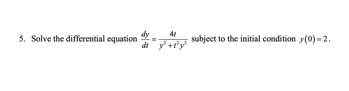 5. Solve the differential equation
4t
=
dty² + t²y²
dy
subject to the initial condition y(0) = 2.