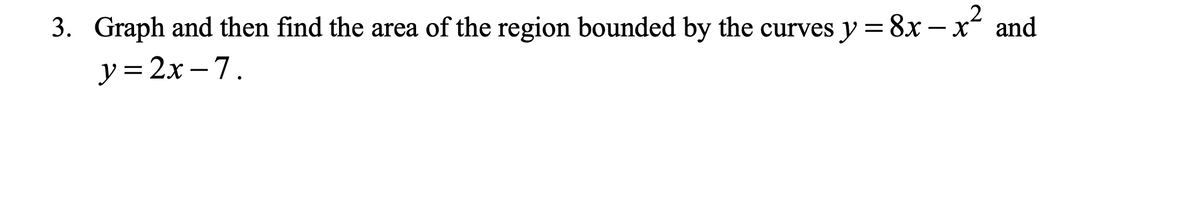 3. Graph and then find the area of the region bounded by the curves y = 8x - x² and
y=2x-7.