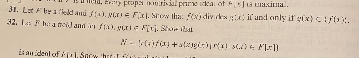 every proper nontrivial prime ideal of F[x] is maximal.
31. Let F be a field and f(x), g(x) e F[x]. Show that f(x) divides g(x) if and only if g(x) E (ƒ(x)).
32. Let F be a field and let f(x), g(x) e F[x]. Show that
N = {r(x)f(x)+ s(x)g(x)|r(x), s(x) E F[x]}
is an ideal of F[x]. Show that if f(r)and alu) I

