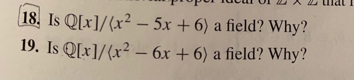 18. Is Q[x]/(x² – 5x + 6) a field? Why?
19. Is Q[x]/(x² – 6x + 6) a field? Why?
