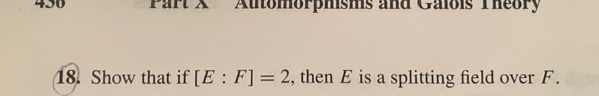 430
Automorphisms and Galois Theory
(18. Show that if [E : F] = 2, then E is a splitting field over F.
