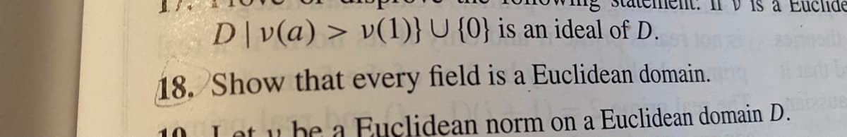 is a Euclide
D|v(a) > v(1)}U {0} is an ideal of D.
18. Show that every field is a Euclidean domain.
Let u he a Euclidean norm on a Euclidean domain D.
10
