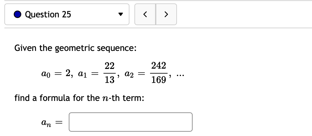 Question 25
>
Given the geometric sequence:
22
242
Е 2, а1 —
, a2 =
13
ao
...
169
find a formula for the n-th term:
An

