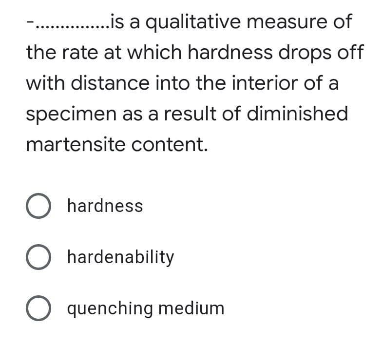 -.. .is a qualitative measure of
the rate at which hardness drops off
with distance into the interior of a
specimen as a result of diminished
martensite content.
hardness
O hardenability
O quenching medium
