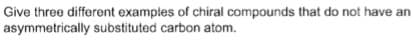 Give three different examples of chiral compounds that do not have an
asymmetrically substituted carbon atom.
