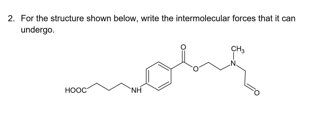 2. For the structure shown below, write the intermolecular forces that it can
undergo.
CH3
HOOC
`NH
