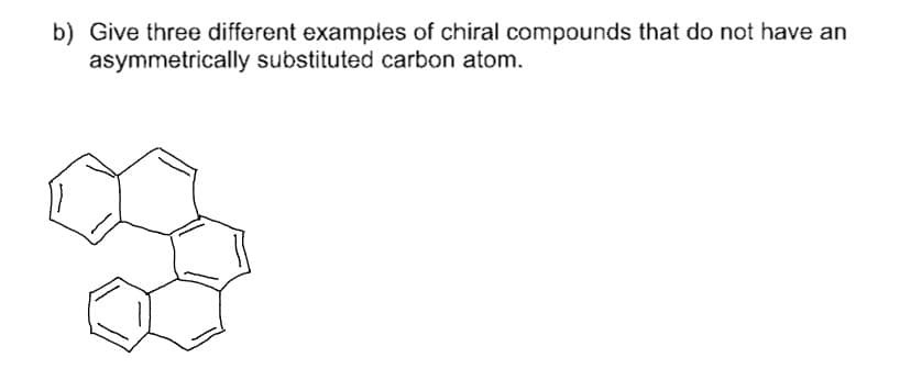 b) Give three different examples of chiral compounds that do not have an
asymmetrically substituted carbon atom.
