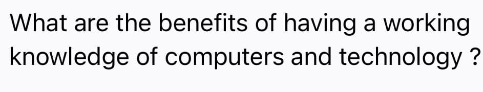 What are the benefits of having a working
knowledge of computers and technology ?
